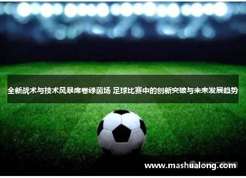 全新战术与技术风暴席卷绿茵场 足球比赛中的创新突破与未来发展趋势