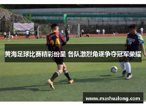 黄海足球比赛精彩纷呈 各队激烈角逐争夺冠军荣耀