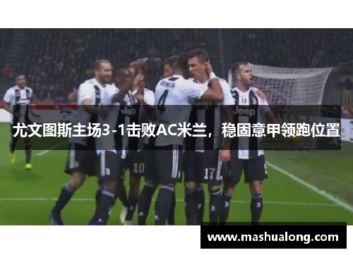 尤文图斯主场3-1击败AC米兰，稳固意甲领跑位置