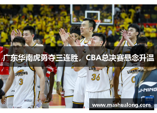 广东华南虎勇夺三连胜，CBA总决赛悬念升温